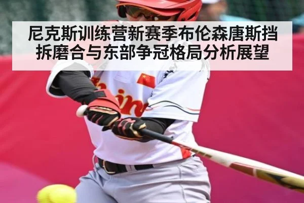 尼克斯训练营新赛季布伦森唐斯挡拆磨合与东部争冠格局分析展望