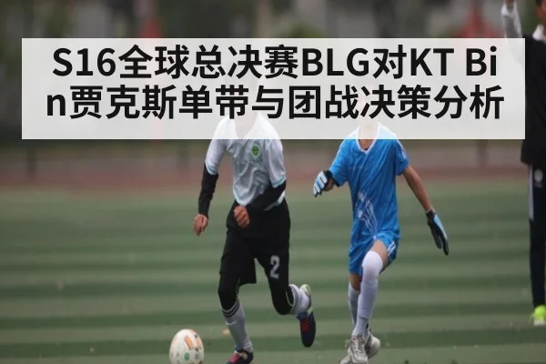 S16全球总决赛BLG对KT Bin贾克斯单带与团战决策分析