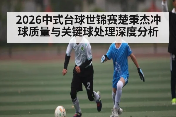2026中式台球世锦赛楚秉杰冲球质量与关键球处理深度分析
